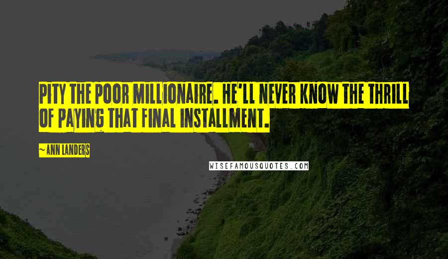 Ann Landers Quotes: Pity the poor millionaire. He'll never know the thrill of paying that final installment.