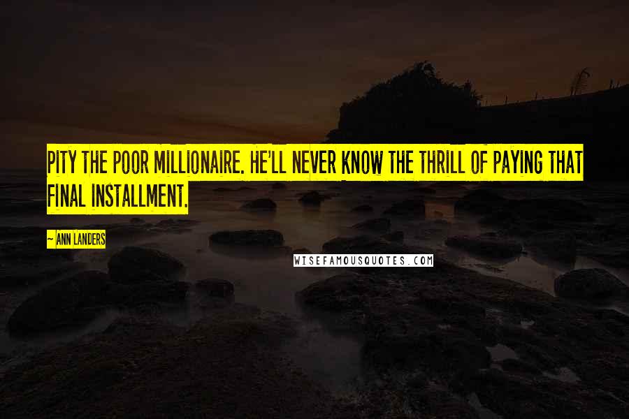 Ann Landers Quotes: Pity the poor millionaire. He'll never know the thrill of paying that final installment.