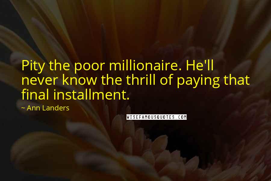 Ann Landers Quotes: Pity the poor millionaire. He'll never know the thrill of paying that final installment.