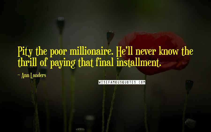 Ann Landers Quotes: Pity the poor millionaire. He'll never know the thrill of paying that final installment.