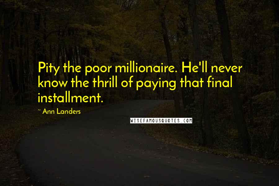 Ann Landers Quotes: Pity the poor millionaire. He'll never know the thrill of paying that final installment.