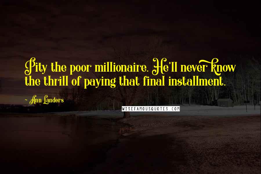 Ann Landers Quotes: Pity the poor millionaire. He'll never know the thrill of paying that final installment.