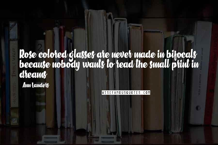 Ann Landers Quotes: Rose-colored glasses are never made in bifocals because nobody wants to read the small print in dreams.