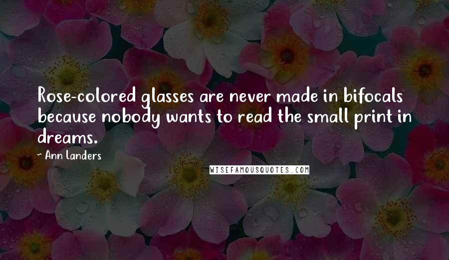 Ann Landers Quotes: Rose-colored glasses are never made in bifocals because nobody wants to read the small print in dreams.