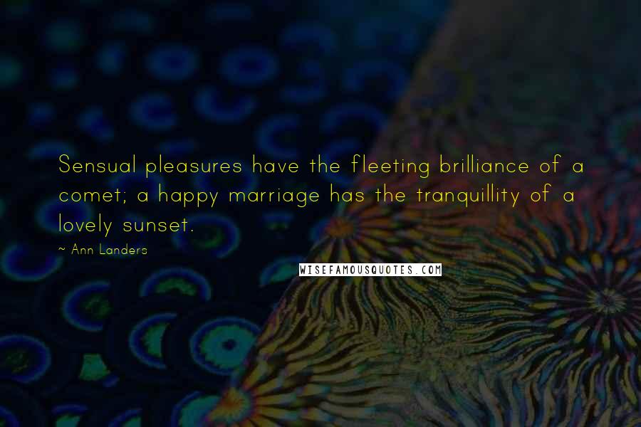 Ann Landers Quotes: Sensual pleasures have the fleeting brilliance of a comet; a happy marriage has the tranquillity of a lovely sunset.