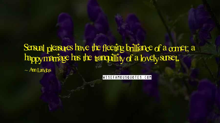 Ann Landers Quotes: Sensual pleasures have the fleeting brilliance of a comet; a happy marriage has the tranquillity of a lovely sunset.