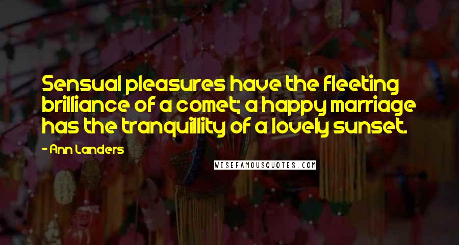 Ann Landers Quotes: Sensual pleasures have the fleeting brilliance of a comet; a happy marriage has the tranquillity of a lovely sunset.