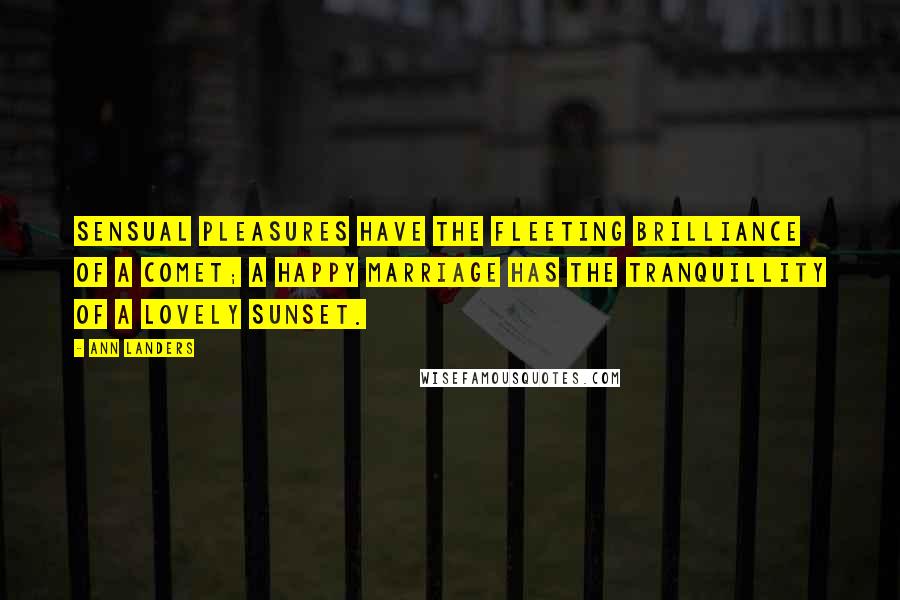 Ann Landers Quotes: Sensual pleasures have the fleeting brilliance of a comet; a happy marriage has the tranquillity of a lovely sunset.
