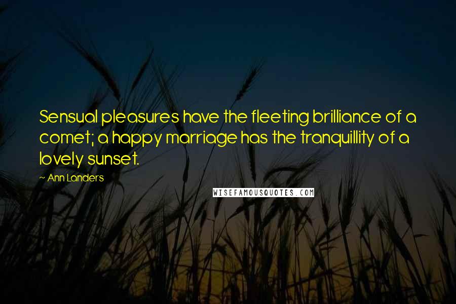 Ann Landers Quotes: Sensual pleasures have the fleeting brilliance of a comet; a happy marriage has the tranquillity of a lovely sunset.