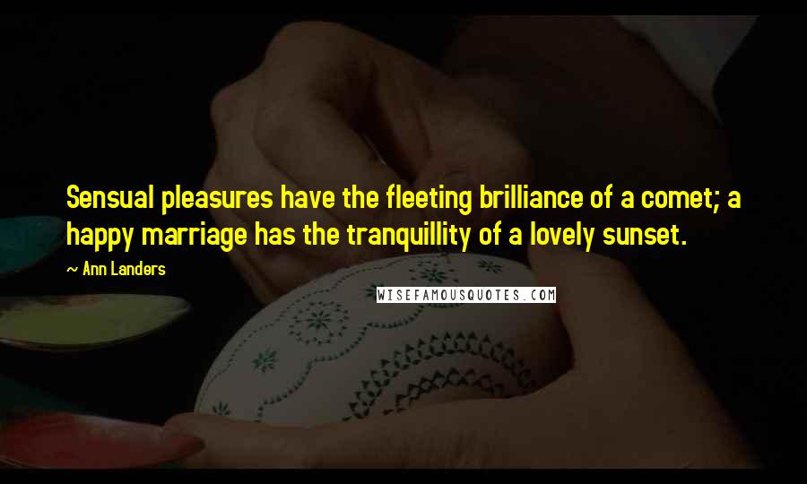 Ann Landers Quotes: Sensual pleasures have the fleeting brilliance of a comet; a happy marriage has the tranquillity of a lovely sunset.