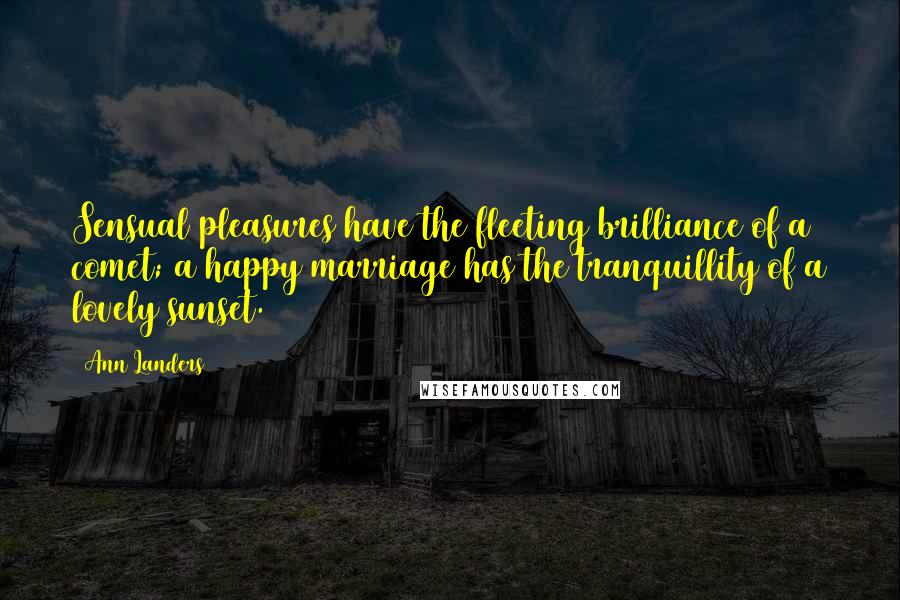 Ann Landers Quotes: Sensual pleasures have the fleeting brilliance of a comet; a happy marriage has the tranquillity of a lovely sunset.