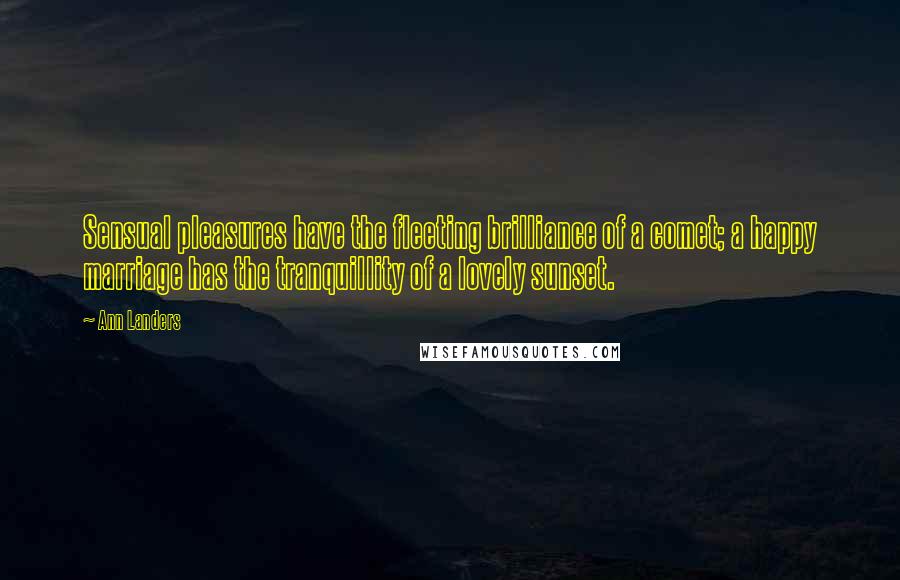 Ann Landers Quotes: Sensual pleasures have the fleeting brilliance of a comet; a happy marriage has the tranquillity of a lovely sunset.