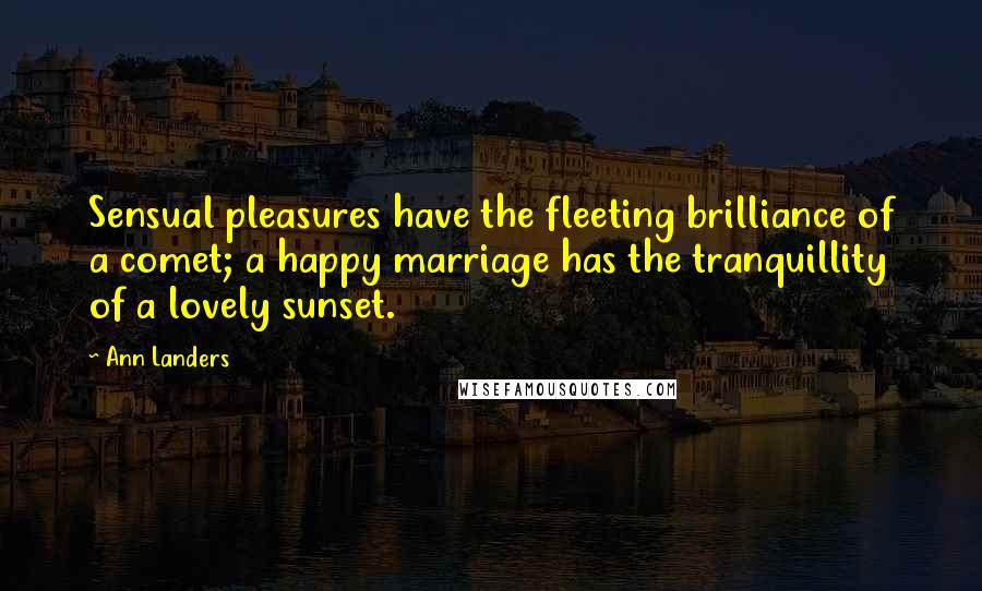 Ann Landers Quotes: Sensual pleasures have the fleeting brilliance of a comet; a happy marriage has the tranquillity of a lovely sunset.