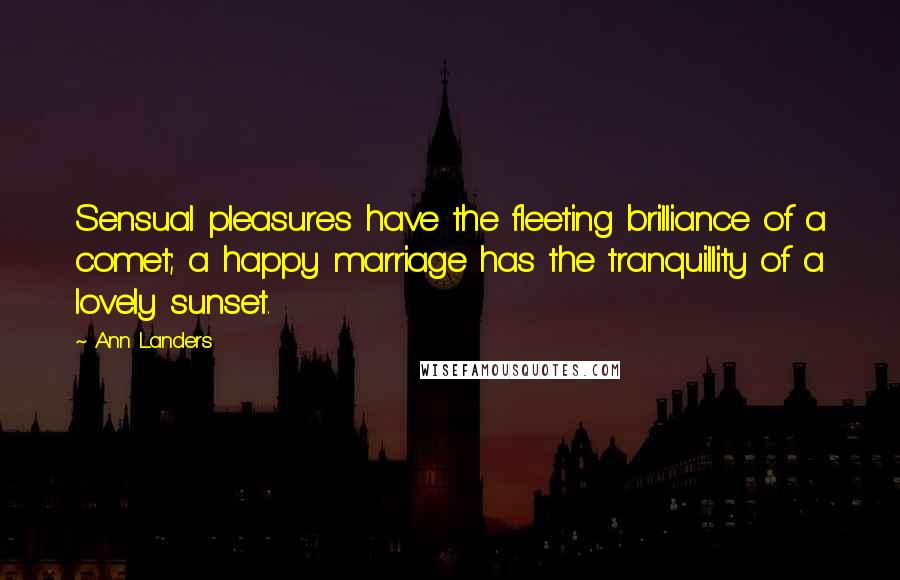 Ann Landers Quotes: Sensual pleasures have the fleeting brilliance of a comet; a happy marriage has the tranquillity of a lovely sunset.