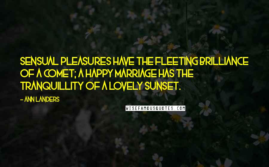 Ann Landers Quotes: Sensual pleasures have the fleeting brilliance of a comet; a happy marriage has the tranquillity of a lovely sunset.