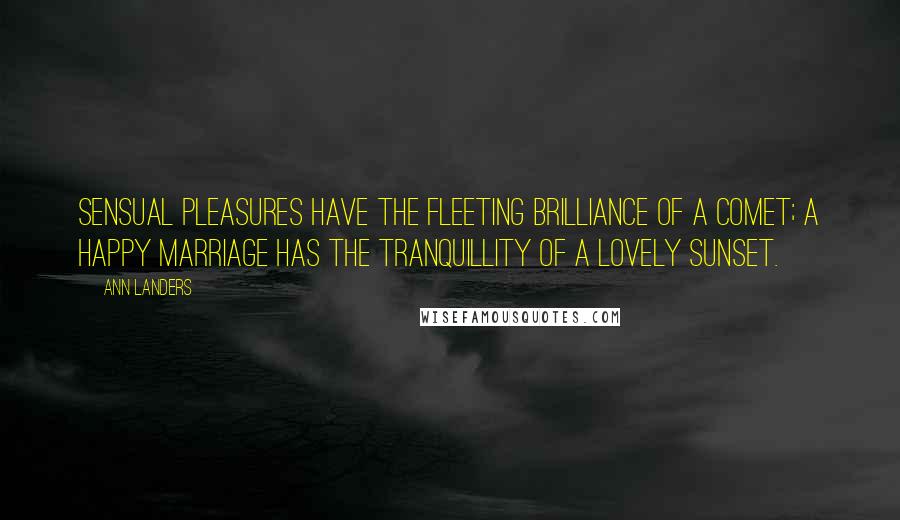 Ann Landers Quotes: Sensual pleasures have the fleeting brilliance of a comet; a happy marriage has the tranquillity of a lovely sunset.