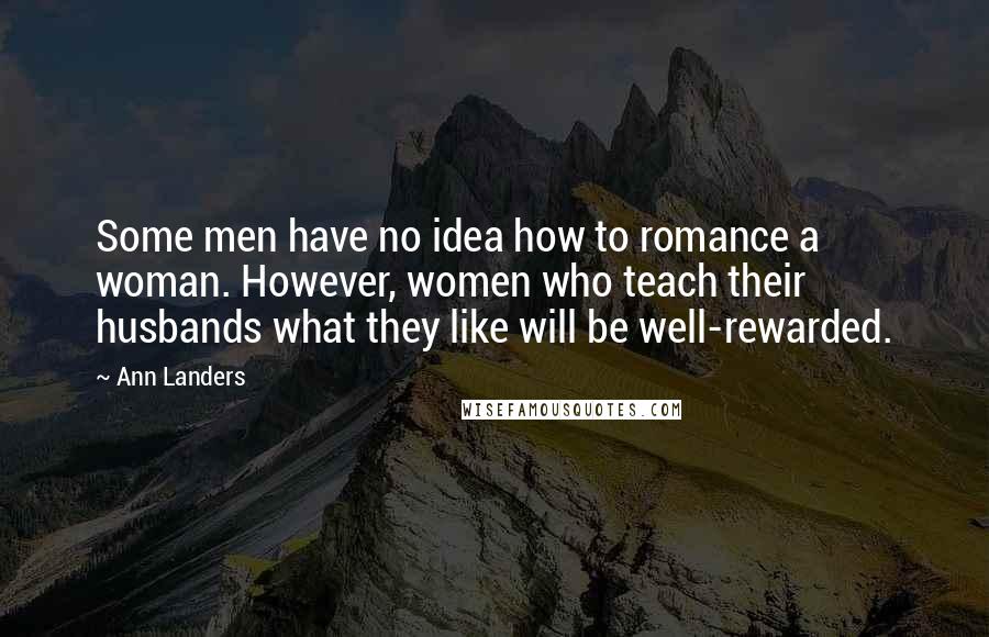 Ann Landers Quotes: Some men have no idea how to romance a woman. However, women who teach their husbands what they like will be well-rewarded.