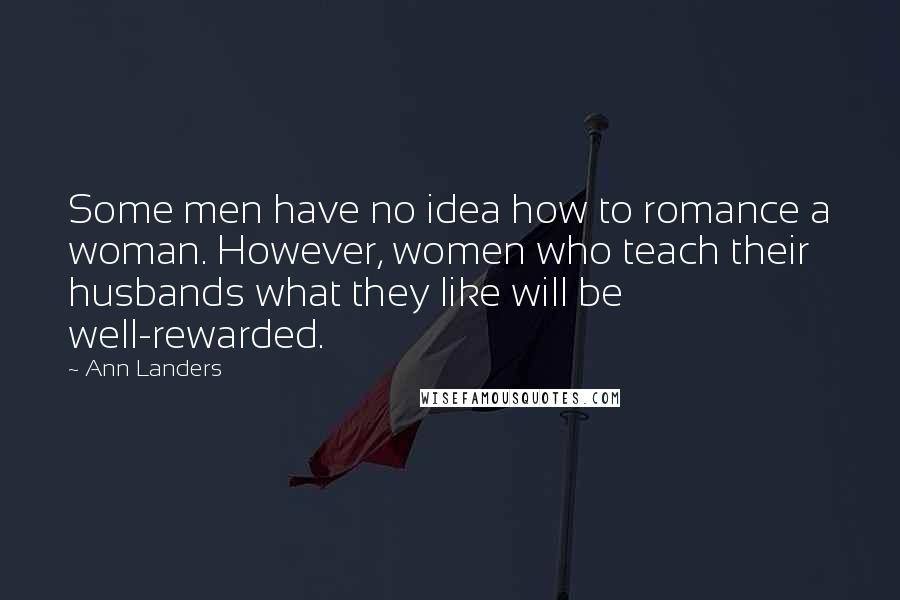 Ann Landers Quotes: Some men have no idea how to romance a woman. However, women who teach their husbands what they like will be well-rewarded.