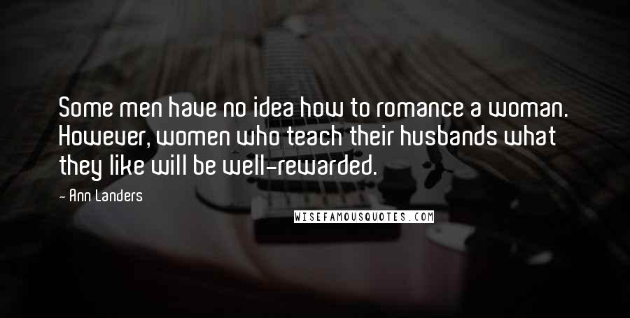 Ann Landers Quotes: Some men have no idea how to romance a woman. However, women who teach their husbands what they like will be well-rewarded.