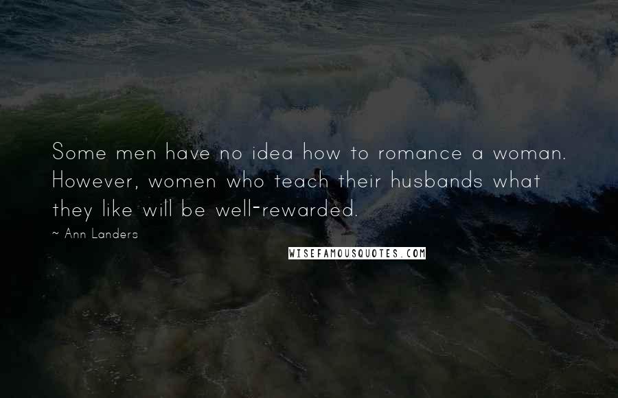 Ann Landers Quotes: Some men have no idea how to romance a woman. However, women who teach their husbands what they like will be well-rewarded.