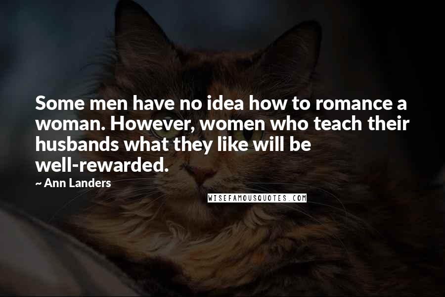 Ann Landers Quotes: Some men have no idea how to romance a woman. However, women who teach their husbands what they like will be well-rewarded.