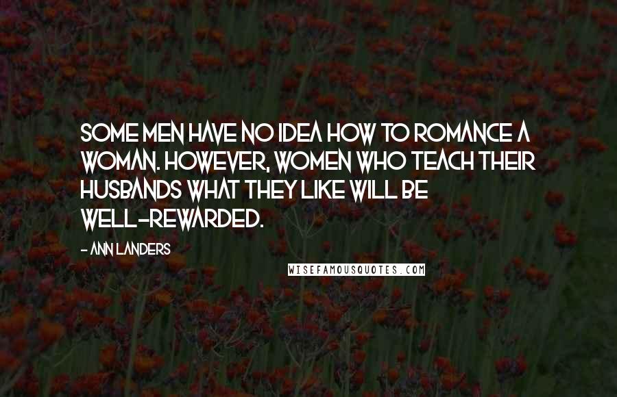 Ann Landers Quotes: Some men have no idea how to romance a woman. However, women who teach their husbands what they like will be well-rewarded.