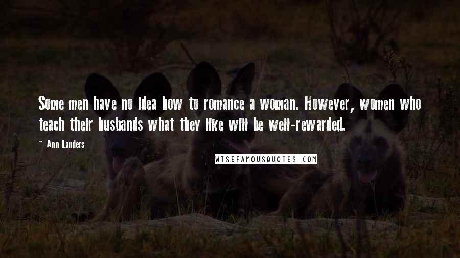 Ann Landers Quotes: Some men have no idea how to romance a woman. However, women who teach their husbands what they like will be well-rewarded.