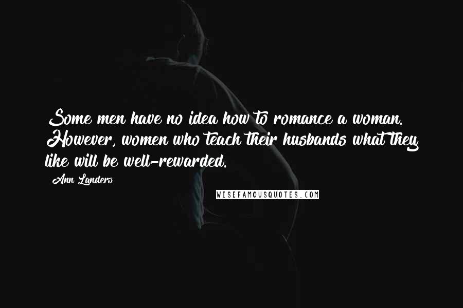 Ann Landers Quotes: Some men have no idea how to romance a woman. However, women who teach their husbands what they like will be well-rewarded.