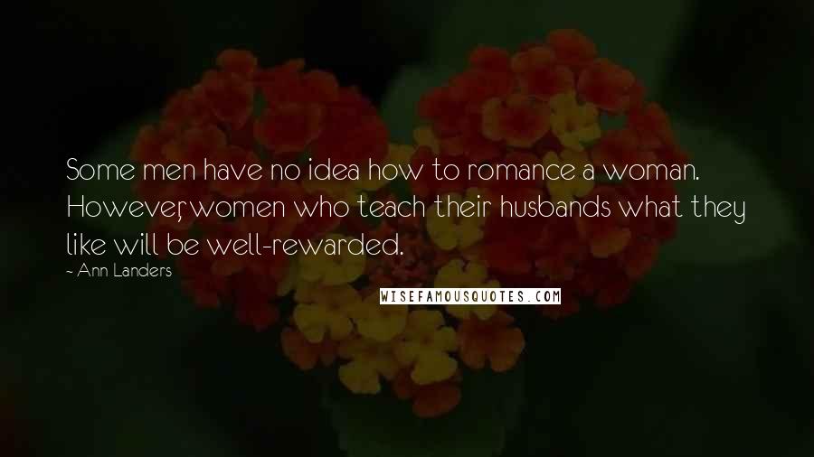 Ann Landers Quotes: Some men have no idea how to romance a woman. However, women who teach their husbands what they like will be well-rewarded.