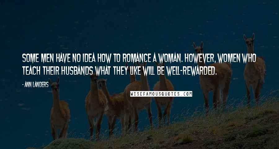Ann Landers Quotes: Some men have no idea how to romance a woman. However, women who teach their husbands what they like will be well-rewarded.