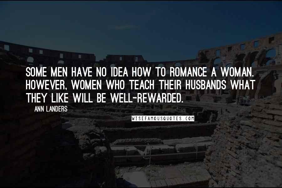 Ann Landers Quotes: Some men have no idea how to romance a woman. However, women who teach their husbands what they like will be well-rewarded.