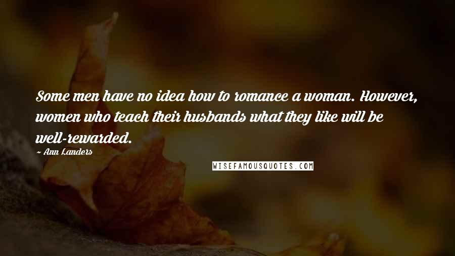 Ann Landers Quotes: Some men have no idea how to romance a woman. However, women who teach their husbands what they like will be well-rewarded.