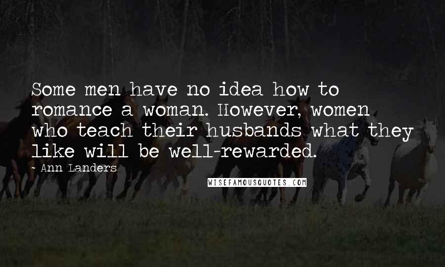 Ann Landers Quotes: Some men have no idea how to romance a woman. However, women who teach their husbands what they like will be well-rewarded.