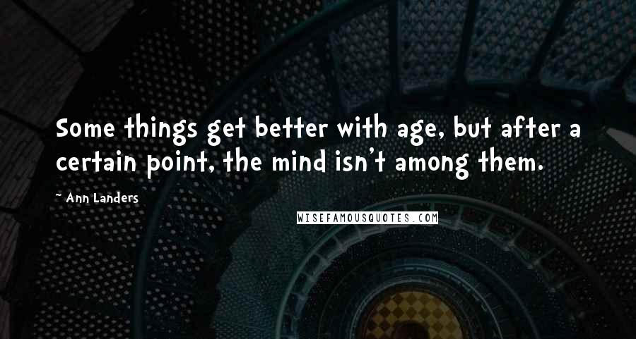Ann Landers Quotes: Some things get better with age, but after a certain point, the mind isn't among them.