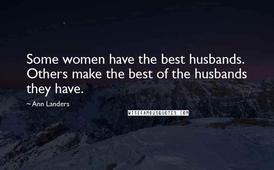 Ann Landers Quotes: Some women have the best husbands. Others make the best of the husbands they have.
