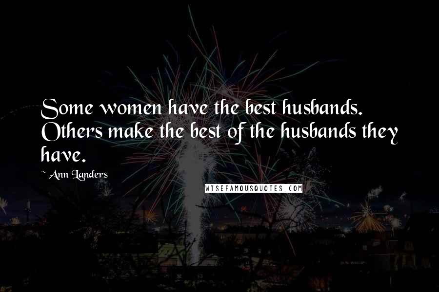 Ann Landers Quotes: Some women have the best husbands. Others make the best of the husbands they have.