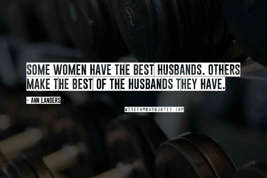 Ann Landers Quotes: Some women have the best husbands. Others make the best of the husbands they have.