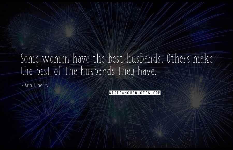 Ann Landers Quotes: Some women have the best husbands. Others make the best of the husbands they have.