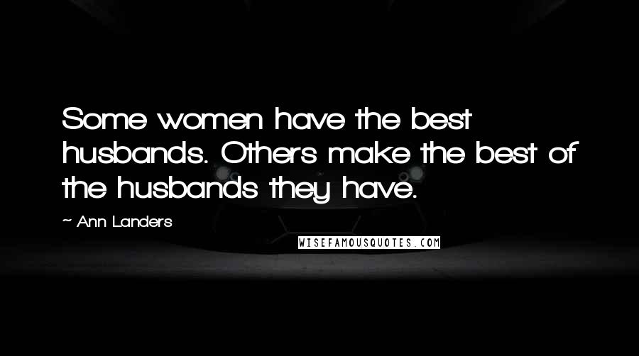 Ann Landers Quotes: Some women have the best husbands. Others make the best of the husbands they have.