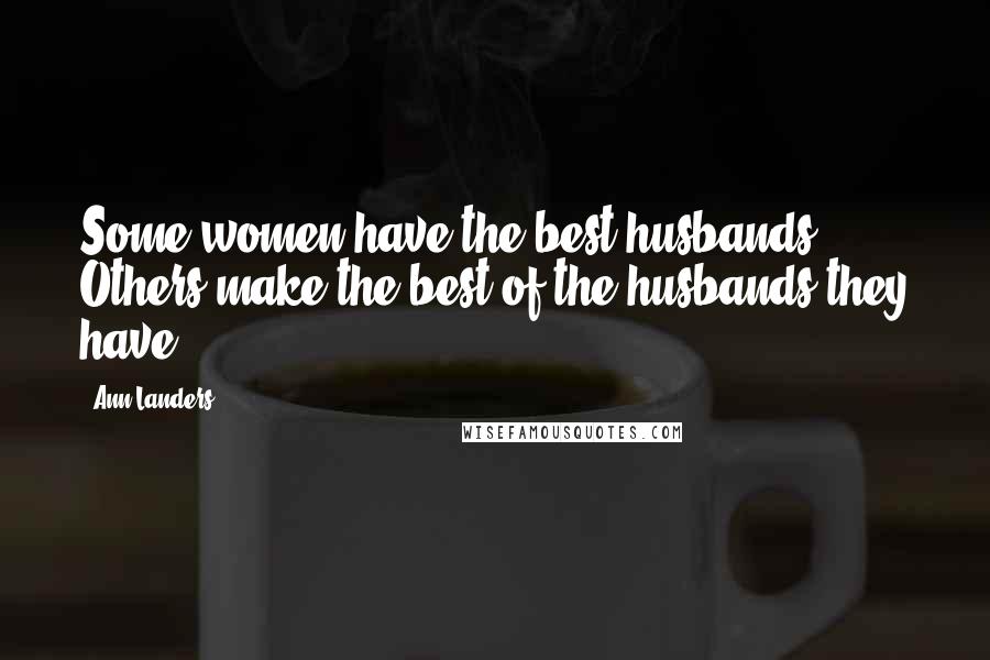 Ann Landers Quotes: Some women have the best husbands. Others make the best of the husbands they have.