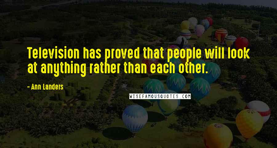 Ann Landers Quotes: Television has proved that people will look at anything rather than each other.