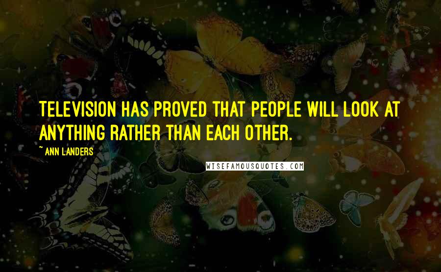 Ann Landers Quotes: Television has proved that people will look at anything rather than each other.