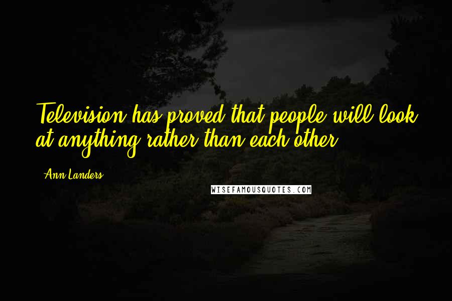 Ann Landers Quotes: Television has proved that people will look at anything rather than each other.