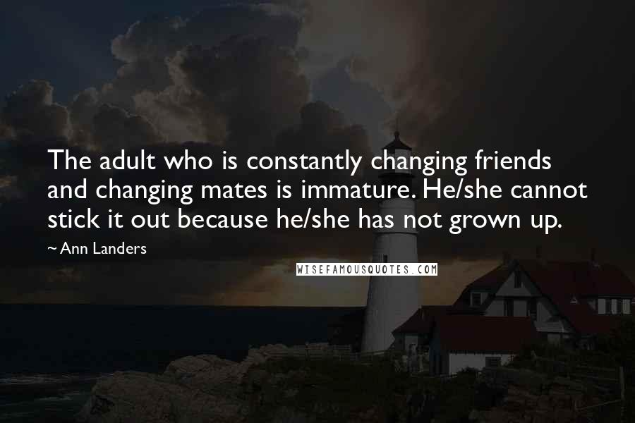 Ann Landers Quotes: The adult who is constantly changing friends and changing mates is immature. He/she cannot stick it out because he/she has not grown up.