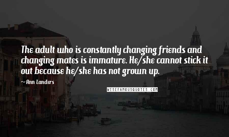 Ann Landers Quotes: The adult who is constantly changing friends and changing mates is immature. He/she cannot stick it out because he/she has not grown up.