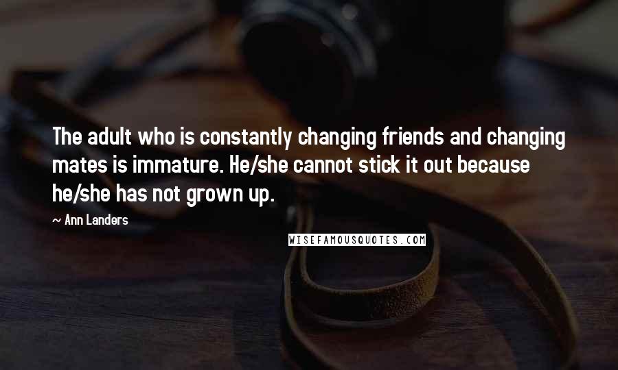 Ann Landers Quotes: The adult who is constantly changing friends and changing mates is immature. He/she cannot stick it out because he/she has not grown up.