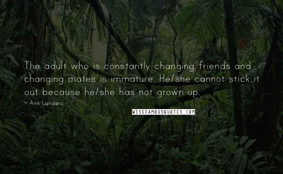 Ann Landers Quotes: The adult who is constantly changing friends and changing mates is immature. He/she cannot stick it out because he/she has not grown up.