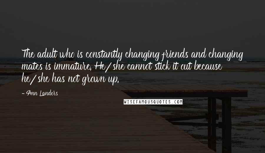 Ann Landers Quotes: The adult who is constantly changing friends and changing mates is immature. He/she cannot stick it out because he/she has not grown up.