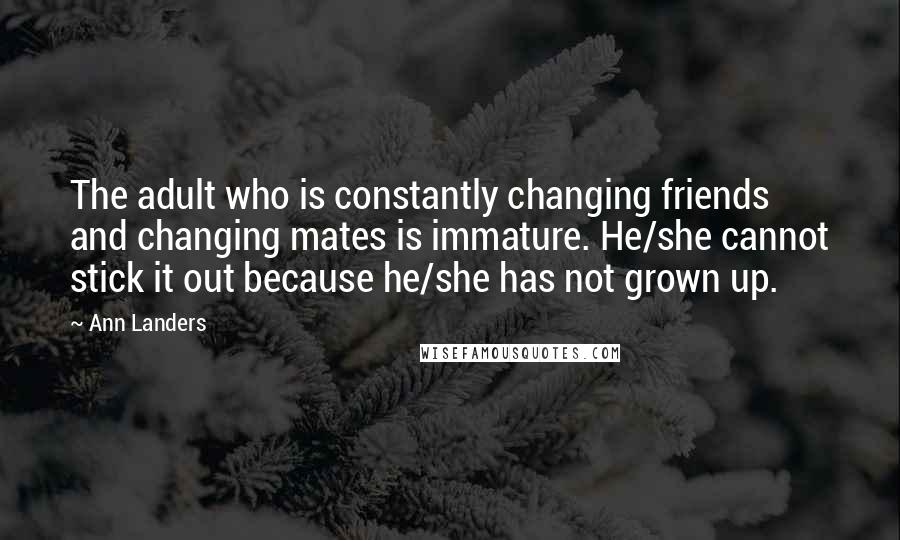 Ann Landers Quotes: The adult who is constantly changing friends and changing mates is immature. He/she cannot stick it out because he/she has not grown up.