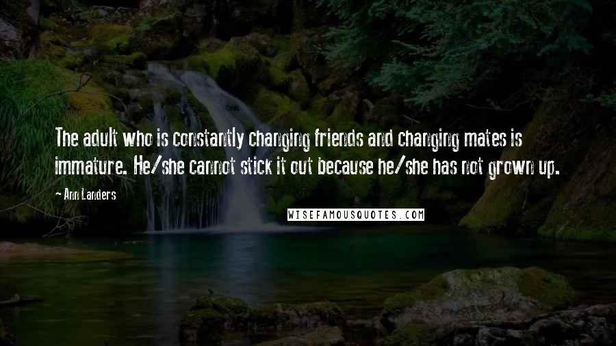 Ann Landers Quotes: The adult who is constantly changing friends and changing mates is immature. He/she cannot stick it out because he/she has not grown up.